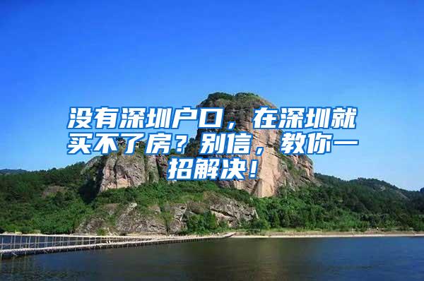 没有深圳户口，在深圳就买不了房？别信，教你一招解决！