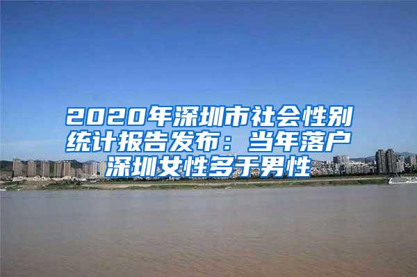 2020年深圳市社会性别统计报告发布：当年落户深圳女性多于男性