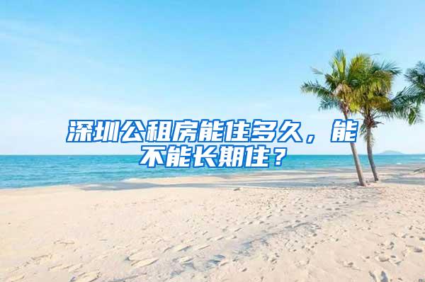 深圳公租房能住多久，能不能长期住？