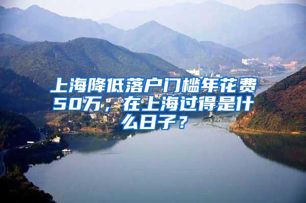 上海降低落户门槛年花费50万，在上海过得是什么日子？