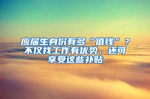 应届生身份有多“值钱”？不仅找工作有优势，还可享受这些补贴