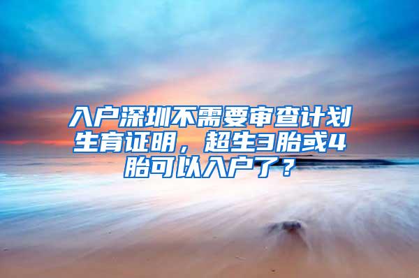 入户深圳不需要审查计划生育证明，超生3胎或4胎可以入户了？