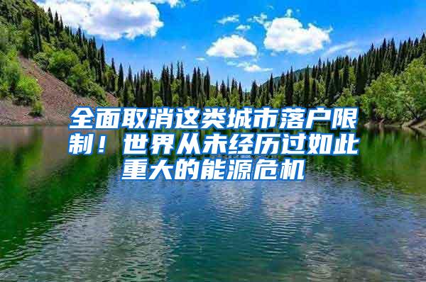 全面取消这类城市落户限制！世界从未经历过如此重大的能源危机