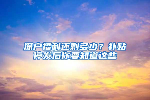 深户福利还剩多少？补贴停发后你要知道这些