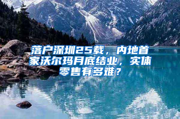 落户深圳25载，内地首家沃尔玛月底结业，实体零售有多难？