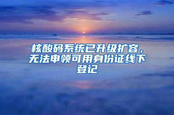 核酸码系统已升级扩容，无法申领可用身份证线下登记