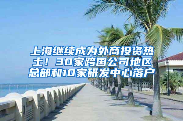 上海继续成为外商投资热土！30家跨国公司地区总部和10家研发中心落户