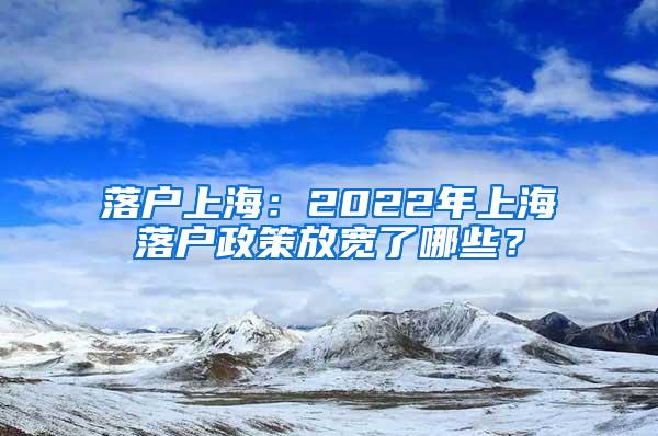 落户上海：2022年上海落户政策放宽了哪些？