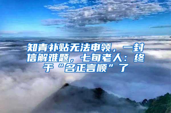 知青补贴无法申领，一封信解难题，七旬老人：终于“名正言顺”了