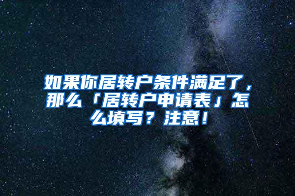 如果你居转户条件满足了，那么「居转户申请表」怎么填写？注意！