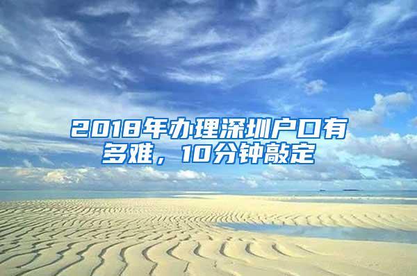 2018年办理深圳户口有多难，10分钟敲定