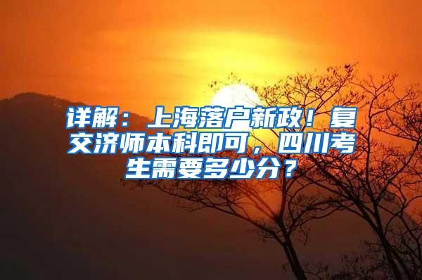 详解：上海落户新政！复交济师本科即可，四川考生需要多少分？