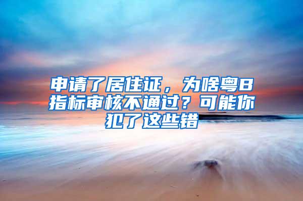 申请了居住证，为啥粤B指标审核不通过？可能你犯了这些错