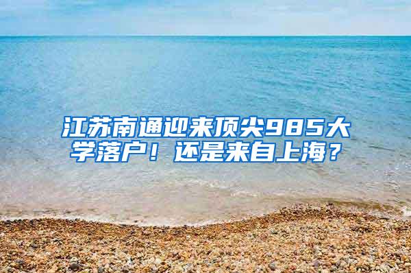 江苏南通迎来顶尖985大学落户！还是来自上海？