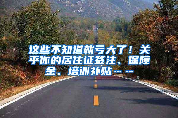 这些不知道就亏大了！关乎你的居住证签注、保障金、培训补贴……