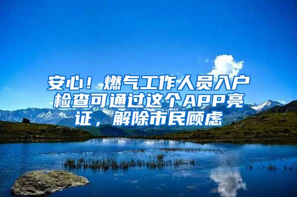 安心！燃气工作人员入户检查可通过这个APP亮证，解除市民顾虑