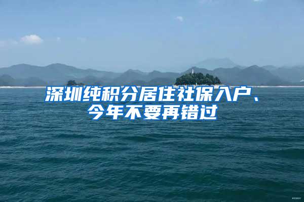 深圳纯积分居住社保入户、今年不要再错过