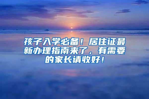 孩子入学必备！居住证最新办理指南来了，有需要的家长请收好！