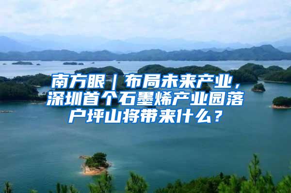 南方眼｜布局未来产业，深圳首个石墨烯产业园落户坪山将带来什么？