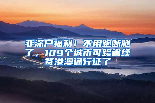 非深户福利！不用跑断腿了，109个城市可跨省续签港澳通行证了