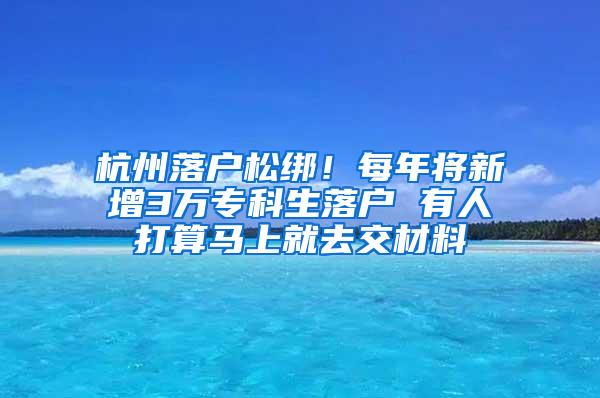 杭州落户松绑！每年将新增3万专科生落户 有人打算马上就去交材料