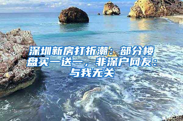 深圳新房打折潮：部分楼盘买一送一，非深户网友：与我无关