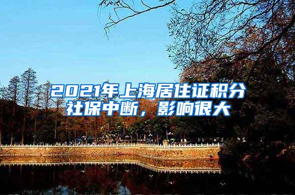 2021年上海居住证积分社保中断，影响很大