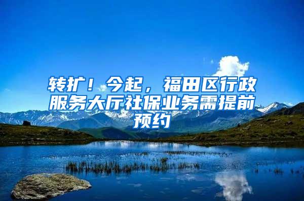 转扩！今起，福田区行政服务大厅社保业务需提前预约