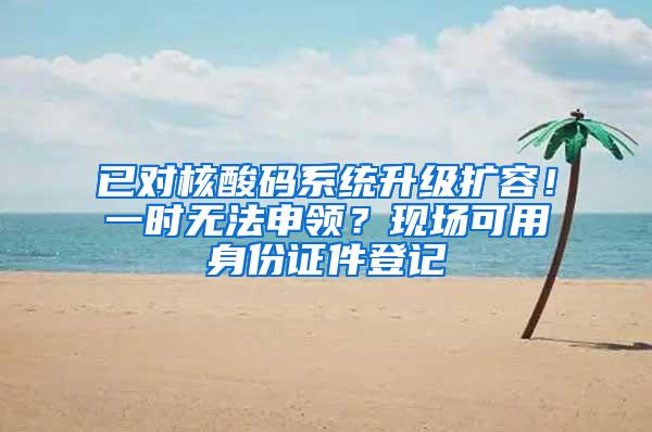 已对核酸码系统升级扩容！一时无法申领？现场可用身份证件登记