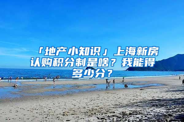 「地产小知识」上海新房认购积分制是啥？我能得多少分？