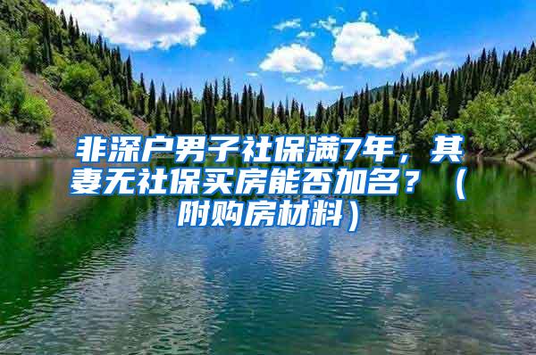 非深户男子社保满7年，其妻无社保买房能否加名？（附购房材料）