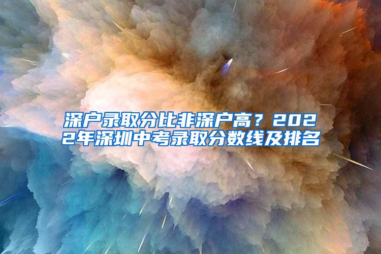 深户录取分比非深户高？2022年深圳中考录取分数线及排名