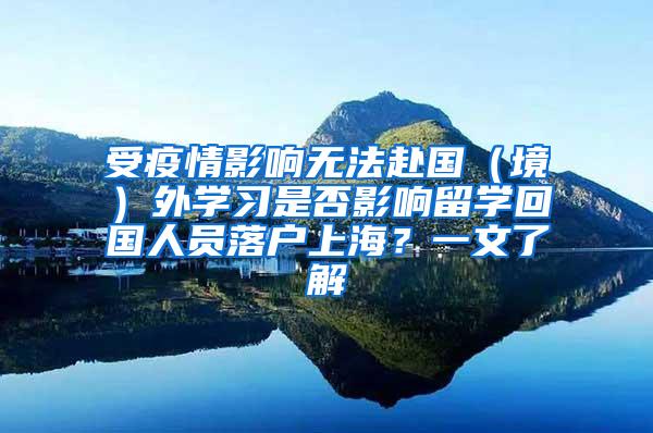 受疫情影响无法赴国（境）外学习是否影响留学回国人员落户上海？一文了解→