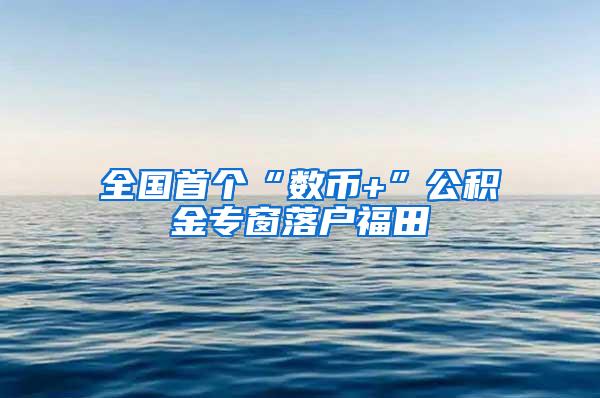 全国首个“数币+”公积金专窗落户福田