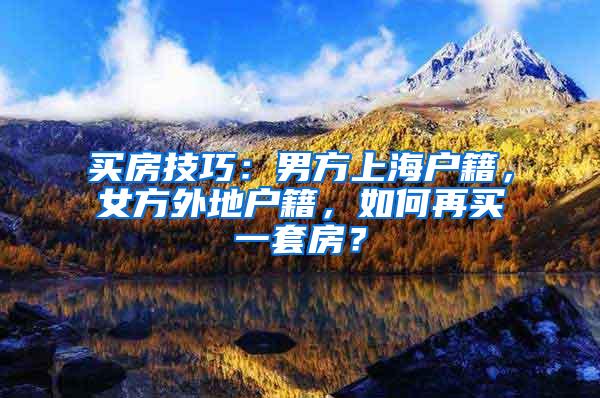 买房技巧：男方上海户籍，女方外地户籍，如何再买一套房？