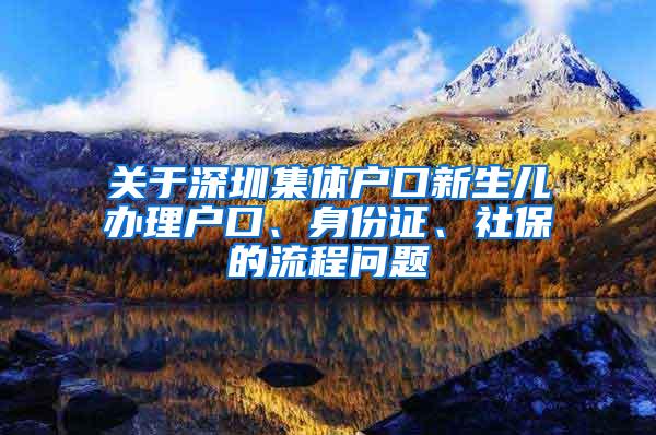 关于深圳集体户口新生儿办理户口、身份证、社保的流程问题