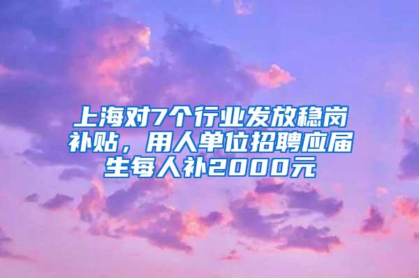 上海对7个行业发放稳岗补贴，用人单位招聘应届生每人补2000元