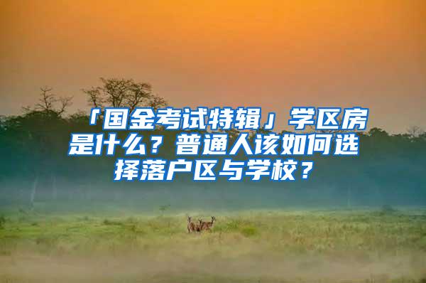 「国金考试特辑」学区房是什么？普通人该如何选择落户区与学校？