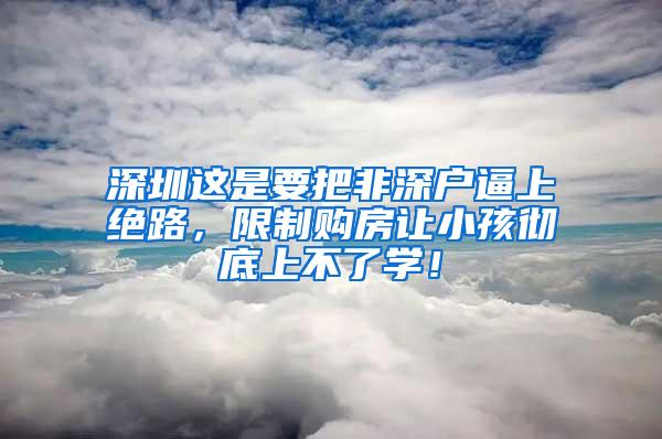 深圳这是要把非深户逼上绝路，限制购房让小孩彻底上不了学！