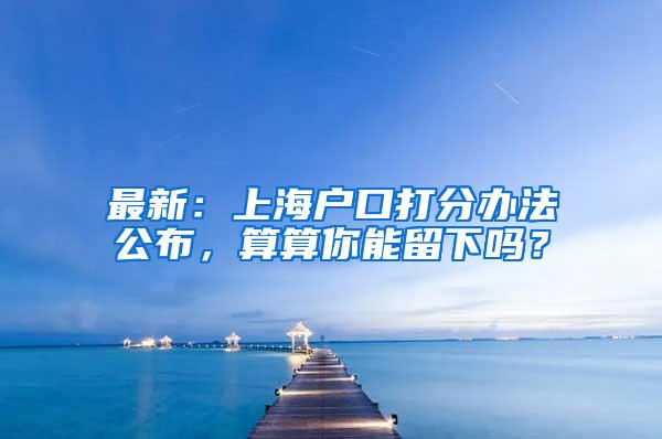 最新：上海户口打分办法公布，算算你能留下吗？