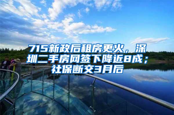 715新政后租房更火，深圳二手房网签下降近8成；社保断交3月后