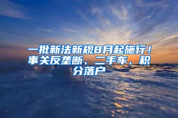 一批新法新规8月起施行！事关反垄断、二手车、积分落户