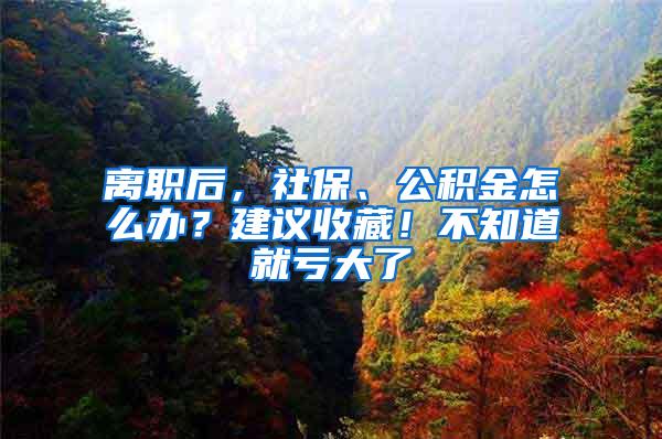 离职后，社保、公积金怎么办？建议收藏！不知道就亏大了