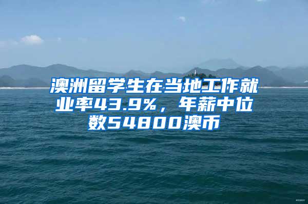 澳洲留学生在当地工作就业率43.9%，年薪中位数54800澳币