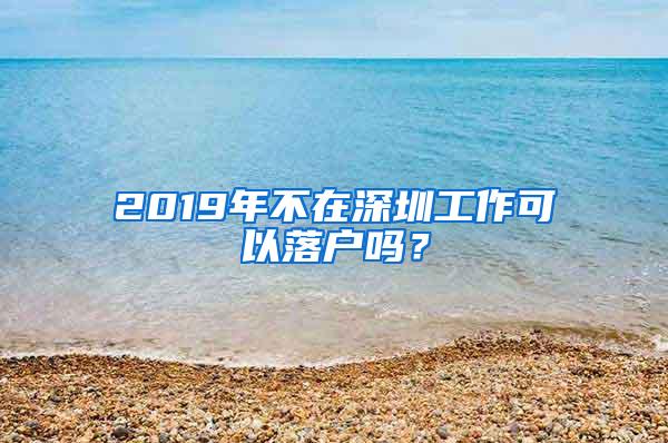 2019年不在深圳工作可以落户吗？