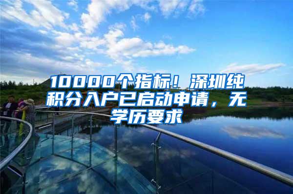 10000个指标！深圳纯积分入户已启动申请，无学历要求