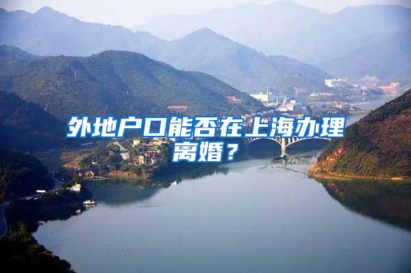 外地户口能否在上海办理离婚？