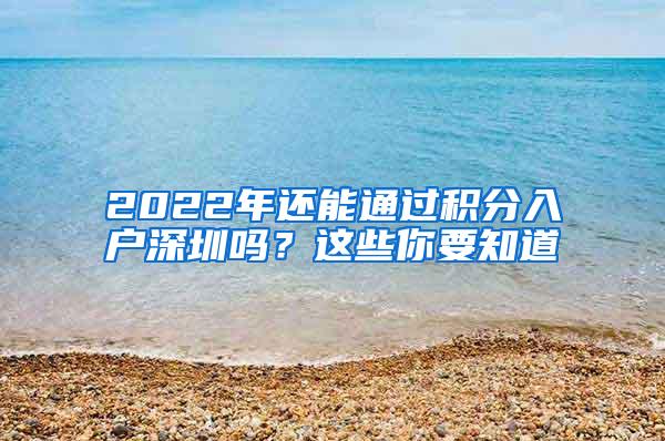 2022年还能通过积分入户深圳吗？这些你要知道