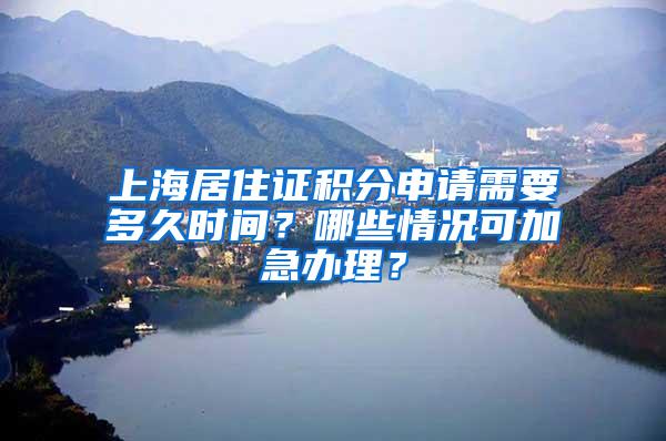 上海居住证积分申请需要多久时间？哪些情况可加急办理？