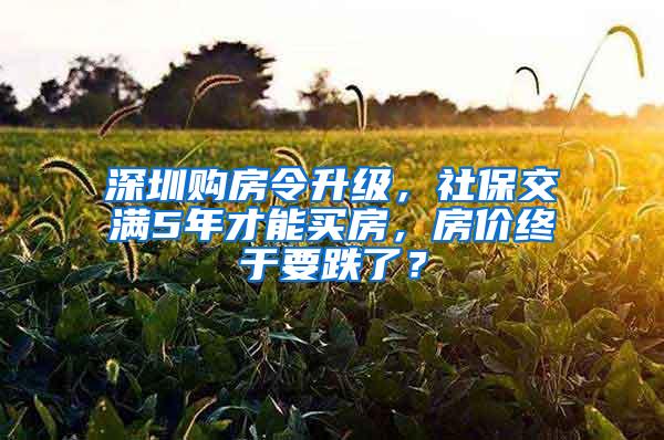 深圳购房令升级，社保交满5年才能买房，房价终于要跌了？